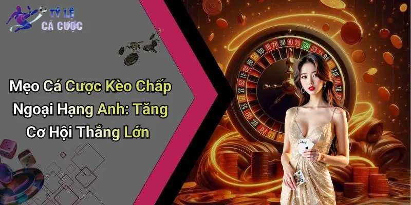 Mẹo Cá Cược Kèo Chấp Ngoại Hạng Anh: Tăng Cơ Hội Thắng Lớn