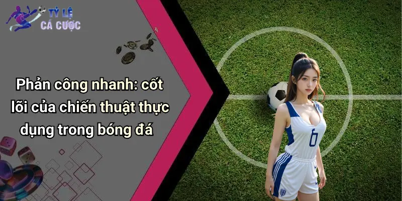 Phản công nhanh: cốt lõi của chiến thuật thực dụng trong bóng đá