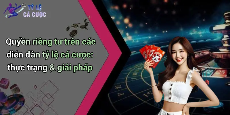 Quyền riêng tư trên các diễn đàn tỷ lệ cá cược: thực trạng & giải pháp