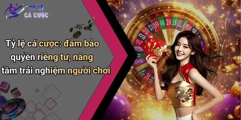 Tỷ lệ cá cược: đảm bảo quyền riêng tư, nâng tầm trải nghiệm người chơi