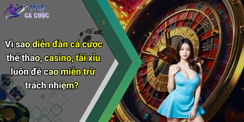 Vì sao diễn đàn cá cược thể thao, casino, tài xỉu luôn đề cao miễn trừ trách nhiệm?