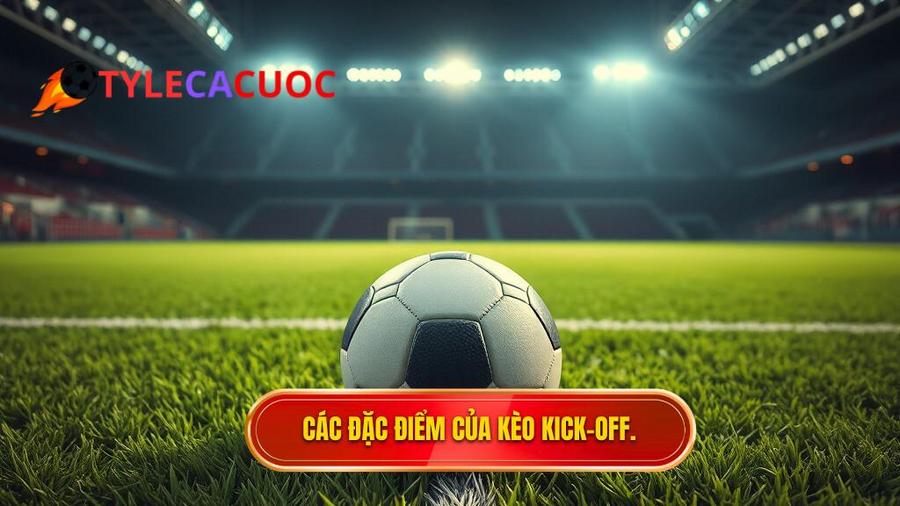 Đặc điểm nổi bật của kèo Kick-off
